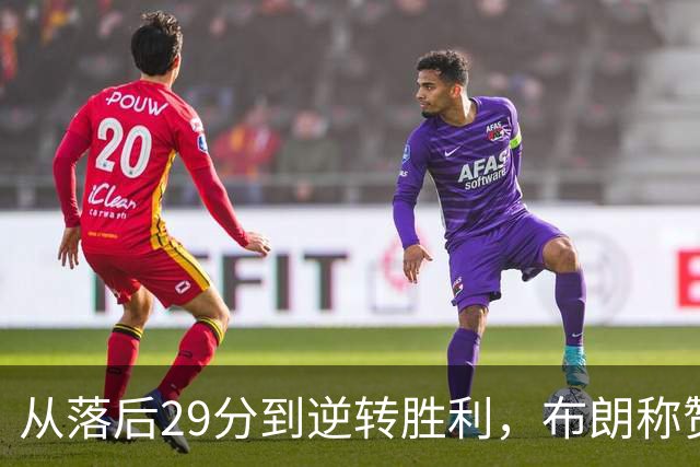 从落后29分到逆转胜利，布朗称赞令人振奋的比赛