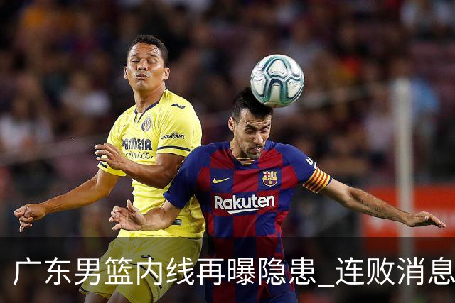 广东男篮内线再曝隐患 连败消息引发深思
